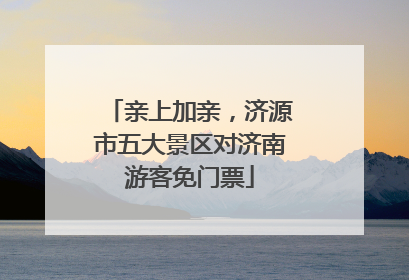 亲上加亲，济源市五大景区对济南游客免门票