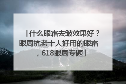什么眼霜去皱效果好？眼周抗老十大好用的眼霜，618眼周专题