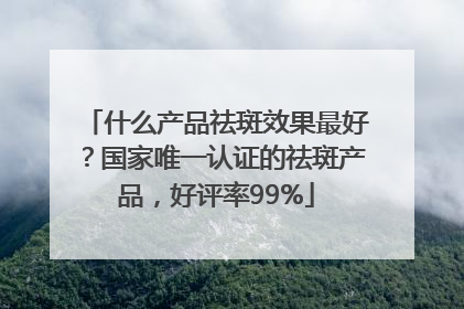 什么产品祛斑效果最好?国家唯一认证的祛斑产品,好评率99%