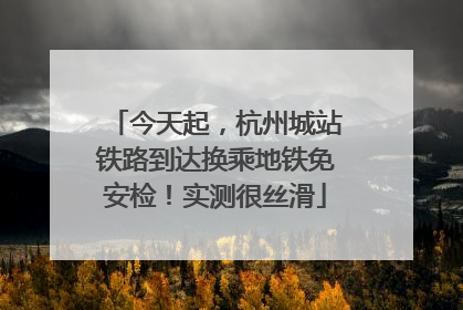 今天起，杭州城站铁路到达换乘地铁免安检！实测很丝滑