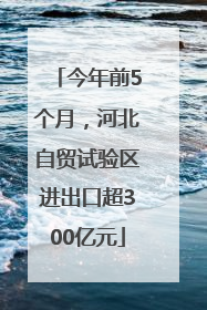 今年前5个月，河北自贸试验区进出口超300亿元
