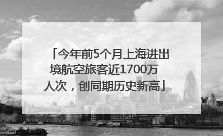 今年前5个月上海进出境航空旅客近1700万人次，创同期历史新高
