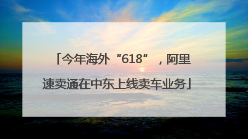 今年海外“618”，阿里速卖通在中东上线卖车业务