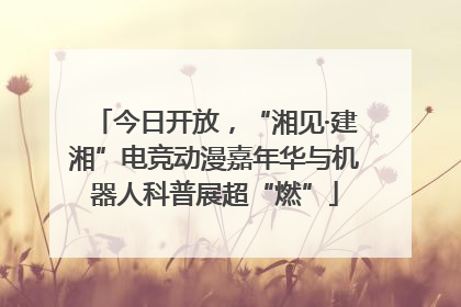 今日开放，“湘见·建湘”电竞动漫嘉年华与机器人科普展超“燃”
