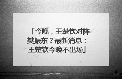 今晚，王楚钦对阵樊振东？最新消息：王楚钦今晚不出场