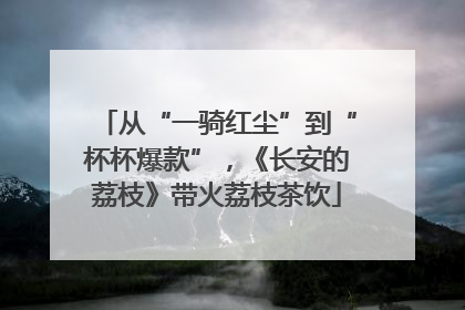 从“一骑红尘”到“杯杯爆款”，《长安的荔枝》带火荔枝茶饮