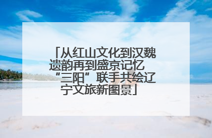 从红山文化到汉魏遗韵再到盛京记忆 “三阳”联手共绘辽宁文旅新图景