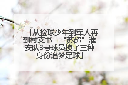 从捡球少年到军人再到村支书：“苏超”淮安队3号球员换了三种身份追梦足球