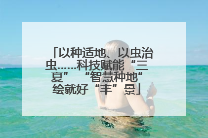 以种适地、以虫治虫……科技赋能“三夏” “智慧种地”绘就好“丰”景