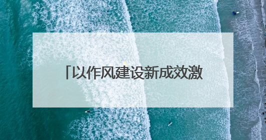 以作风建设新成效激发干事创业新作为