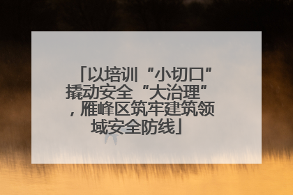 以培训“小切口”撬动安全“大治理”，雁峰区筑牢建筑领域安全防线