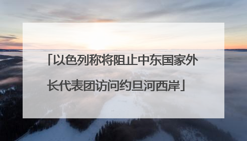 以色列称将阻止中东国家外长代表团访问约旦河西岸