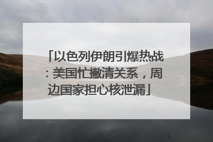 以色列伊朗引爆热战：美国忙撇清关系，周边国家担心核泄漏