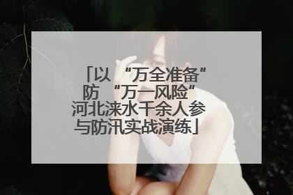 以 “万全准备” 防 “万一风险” 河北涞水千余人参与防汛实战演练