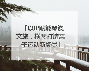 以IP赋能琴澳文旅，横琴打造亲子运动新场景