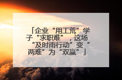 企业“用工荒”学子“求职难”，这场“及时雨行动”变“两难”为“双赢”