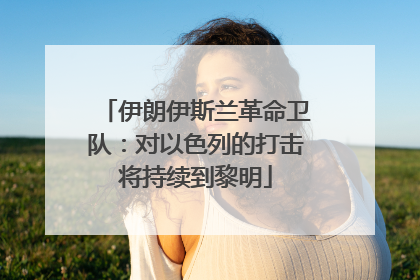 伊朗伊斯兰革命卫队：对以色列的打击将持续到黎明