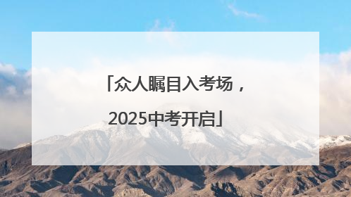 众人瞩目入考场，2025中考开启