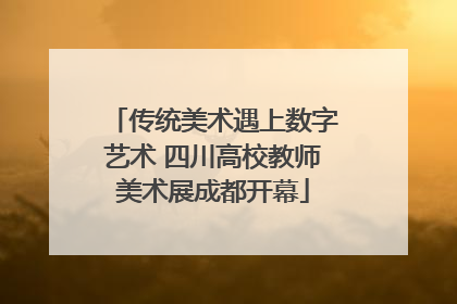 传统美术遇上数字艺术 四川高校教师美术展成都开幕
