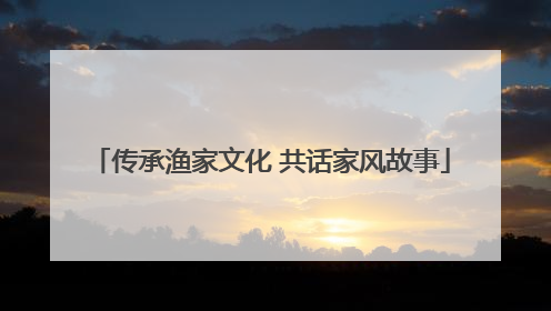 传承渔家文化 共话家风故事