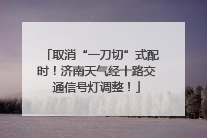 取消“一刀切”式配时！济南天气经十路交通信号灯调整！