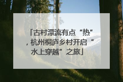 古村漂流有点“热”，杭州桐庐乡村开启“水上穿越”之旅