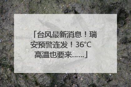 台风最新消息！瑞安预警连发！36℃高温也要来……