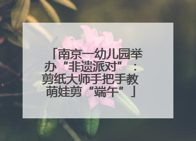 南京一幼儿园举办“非遗派对”：剪纸大师手把手教萌娃剪“端午”