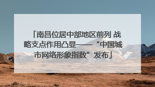 南昌位居中部地区前列 战略支点作用凸显——“中国城市网络形象指数”发布