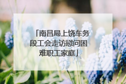 南昌局上饶车务段工会走访慰问困难职工家庭