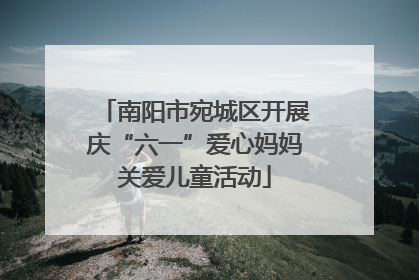 南阳市宛城区开展庆“六一”爱心妈妈关爱儿童活动