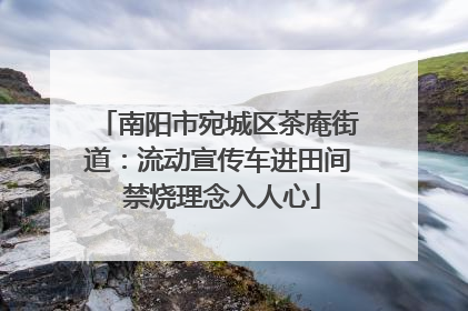 南阳市宛城区茶庵街道：流动宣传车进田间 禁烧理念入人心