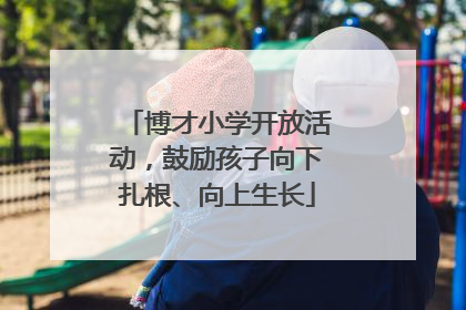 博才小学开放活动，鼓励孩子向下扎根、向上生长