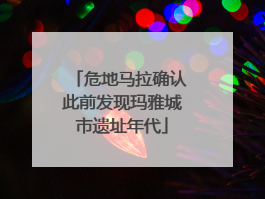 危地马拉确认此前发现玛雅城市遗址年代