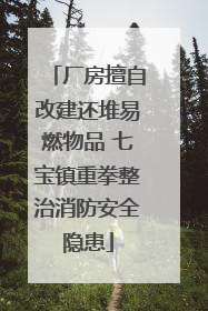 厂房擅自改建还堆易燃物品 七宝镇重拳整治消防安全隐患