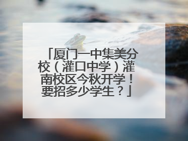 厦门一中集美分校（灌口中学）灌南校区今秋开学！要招多少学生？
