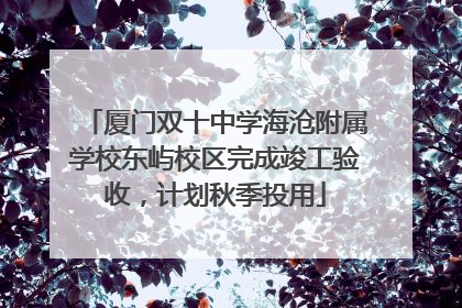厦门双十中学海沧附属学校东屿校区完成竣工验收，计划秋季投用