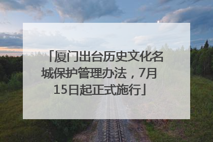 厦门出台历史文化名城保护管理办法，7月15日起正式施行