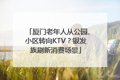 厦门老年人从公园、小区转向KTV？银发族刷新消费场景