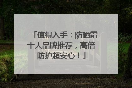 值得入手：防晒霜十大品牌推荐，高倍防护超安心！