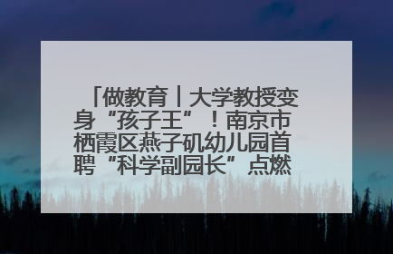 做教育︱大学教授变身“孩子王”！南京市栖霞区燕子矶幼儿园首聘“科学副园长”点燃萌娃科学梦