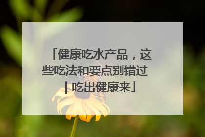 健康吃水产品，这些吃法和要点别错过｜吃出健康来