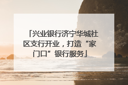 兴业银行济宁华城社区支行开业，打造“家门口”银行服务