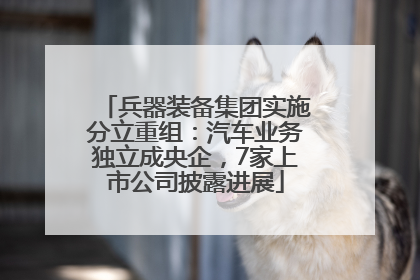 兵器装备集团实施分立重组：汽车业务独立成央企，7家上市公司披露进展