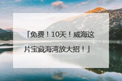 免费！10天！威海这片宝藏海湾放大招！