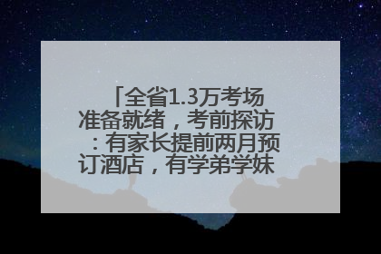 全省1.3万考场准备就绪，考前探访：有家长提前两月预订酒店，有学弟学妹隔空送上暖心祝福