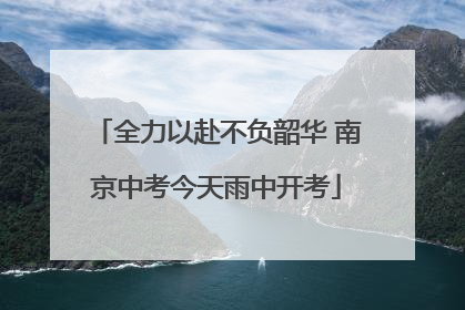 全力以赴不负韶华 南京中考今天雨中开考