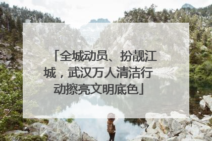 全城动员、扮靓江城，武汉万人清洁行动擦亮文明底色