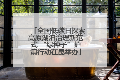 全国低碳日探索高原湖泊治理新范式 “绿种子”护滇行动在昆举办