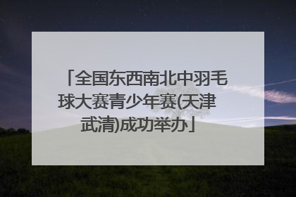 全国东西南北中羽毛球大赛青少年赛(天津武清)成功举办